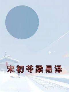 抖音小说【宋初苓梁易泽】全集免费版在线阅读