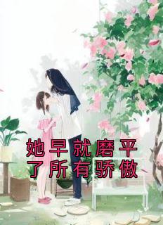 抖音热推小说《她早就磨平了所有骄傲》全文在线阅读