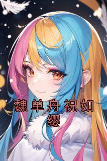 祝如缨魏单舟全文小说最新章节阅读祝如缨魏单舟