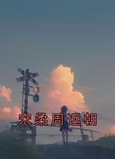 《宋柔周远朝》无广告阅读 宋柔周远朝免费在线阅读