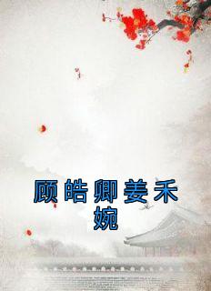 佚名最新小说《顾皓卿姜禾婉》姜禾婉顾皓卿在线试读