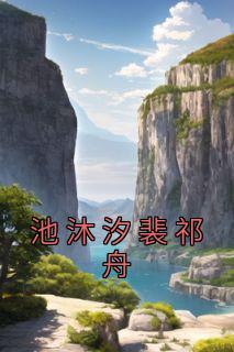 池沐汐裴祁舟[抖音]小说-池沐汐裴祁舟无删减阅读