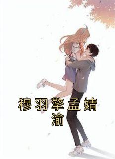 【新书】《穆羽擎孟婧渝》主角孟婧渝穆羽擎全文全章节小说阅读