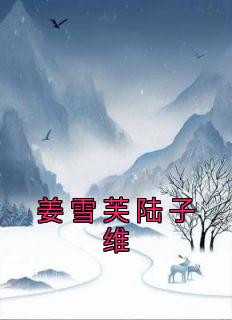 姜雪芙陆子维是哪本小说主角 《姜雪芙陆子维》免费全章节阅读