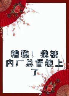 《糟糕！我被内厂总督缠上了》无广告阅读 祁桑谢龛免费在线阅读