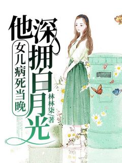 无弹窗小说女儿病死当晚，他深拥白月光 作者林林柒