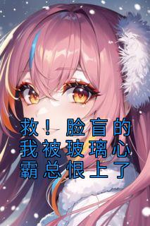 《救！脸盲的我被玻璃心霸总恨上了》快手热推季鸢段修文免费阅读