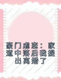 抖音热推小说《豪门虐恋：家道中落后我提出离婚了》全文在线阅读