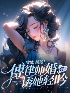 【抖音】吻她，缠她！傅律师婚后诱她轻吟全文阅读