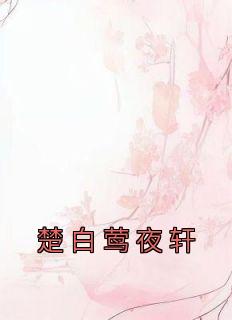 楚白莺夜轩(楚白莺夜轩)小说全章节目录阅读