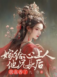 爆款小说由作者九寺所创作的嫁给心上人他兄长后，我真香了在线阅读