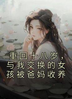 重回十八岁，与我交换的女孩被爸妈收养【全章节】付意欢宋月月完结版免费阅读