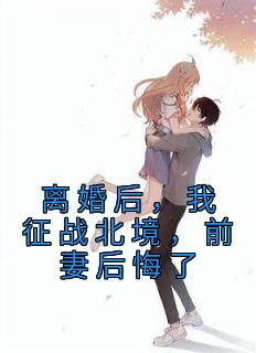 《离婚后，我征战北境，前妻后悔了》最新章节免费阅读by烤年糕无广告小说