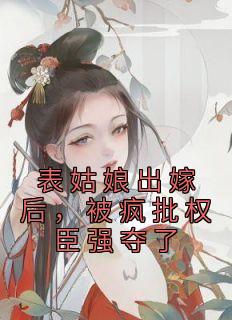 《表姑娘出嫁后，被疯批权臣强夺了》最新章节 许婉若谢羡予全文阅读