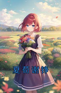 【抖音热推】夏荀谢铮全文在线阅读-《夏荀谢铮》全章节目录