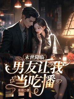 顾明月吕向阳完整版《末世降临，男友让我当吃播》全文最新阅读