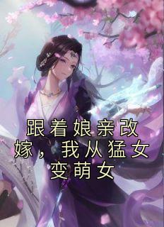 《跟着娘亲改嫁，我从猛女变萌女》精彩章节-跟着娘亲改嫁，我从猛女变萌女免费阅读全文