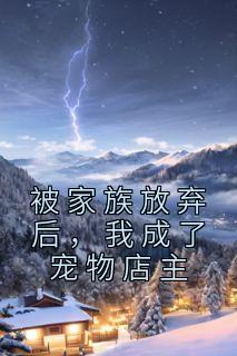 《被家族放弃后，我成了宠物店主》张云小萝莉全章节目录免费阅读