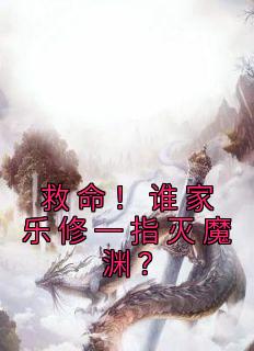 抖音热推小说《救命！谁家乐修一指灭魔渊？》全文在线阅读