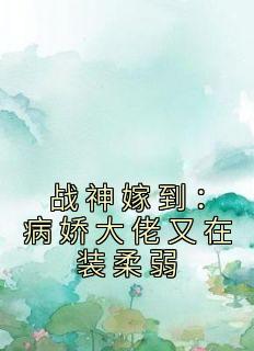 《战神嫁到：病娇大佬又在装柔弱》完整版-阮棠夏漠祁在线全文阅读