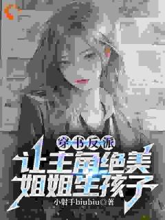 抖音穿书反派，让主角绝美姐姐生孩子小说章节阅读