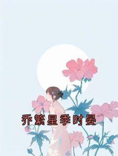 《乔繁星季时晏》完整版-乔繁星季时晏在线全文阅读