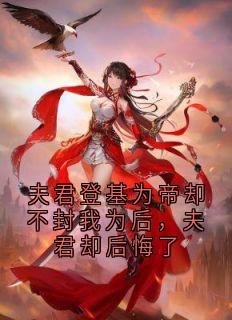 《夫君登基为帝却不封我为后，夫君却后悔了》免费章节夫君登基为帝却不封我为后，夫君却后悔了点我搜索全章节小说