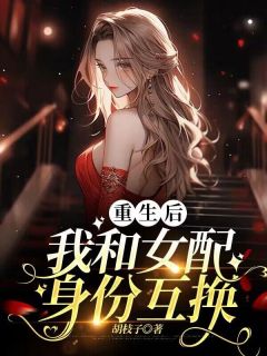 无弹窗小说重生后，我和女配身份互换 作者胡枝子