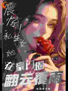 《震惊！私生女她在豪门圈翻云覆雨》by敲碗等发粮小说完结版在线阅读