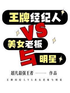 爆款小说由作者超凡最强王者所创作的王牌经纪人VS美女老板与明星在线阅读