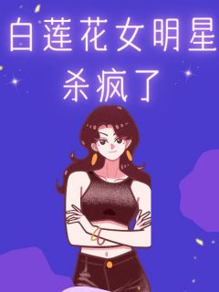 (抖音)白莲花女明星杀疯了姜清梨沈梦雪沈佳宜小说免费全文阅读