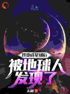 作者无利写的我变成星球后被地球人发现了小说大结局全章节阅读