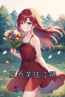 《夏乔芜陆江朔》by夏乔芜(陆江朔夏乔芜)未删节免费阅读