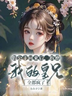 假公主回来后，折磨我的皇兄全都疯了(力力子)最佳创作小说全文在线阅读