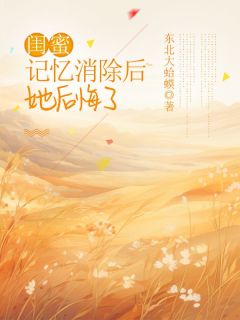 闺蜜记忆消除后，她后悔了小说免费版阅读抖音热文