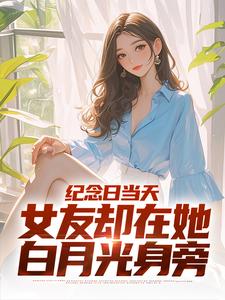 纪念日当天，女友却在她白月光身旁精彩小说-纪念日当天，女友却在她白月光身旁目录阅读